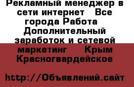 Рекламный менеджер в сети интернет - Все города Работа » Дополнительный заработок и сетевой маркетинг   . Крым,Красногвардейское